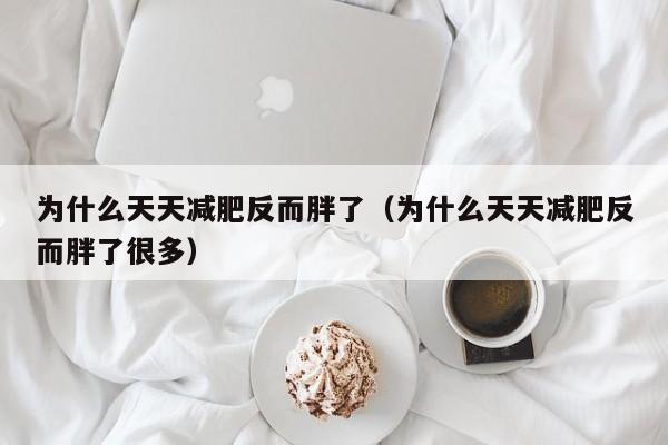 为什么天天减肥反而胖了(为什么天天减肥反而胖了很多)