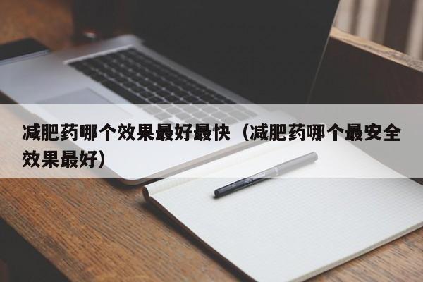减肥药哪个效果最好最快（减肥药哪个最安全效果最好）