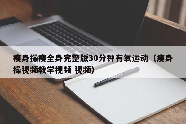 瘦身操瘦全身完整版30分钟有氧运动(瘦身操视频教学视频 视频)