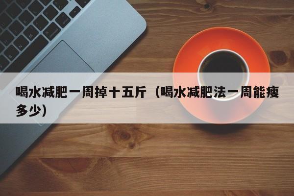 喝水减肥一周掉十五斤(喝水减肥法一周能瘦多少)