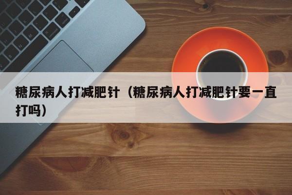 糖尿病人打减肥针(糖尿病人打减肥针要一直打吗)
