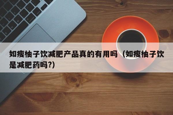 如瘦柚子饮减肥产品真的有用吗(如瘦柚子饮是减肥药吗?)