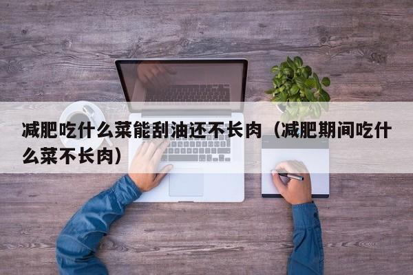 减肥吃什么菜能刮油还不长肉(减肥期间吃什么菜不长肉)