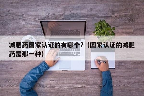 减肥药国家认证的有哪个?(国家认证的减肥药是那一种)