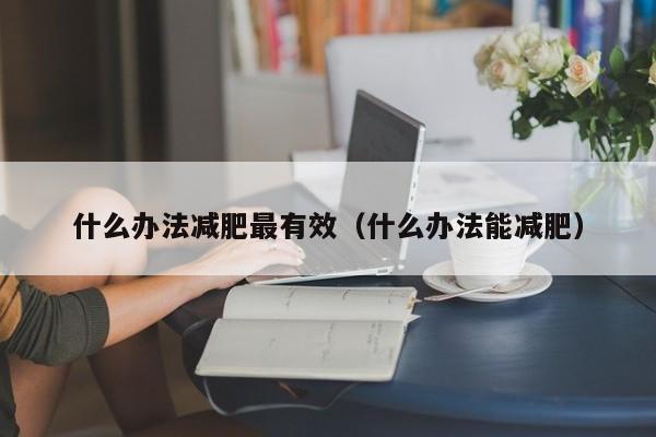 什么办法减肥最有效(什么办法能减肥)