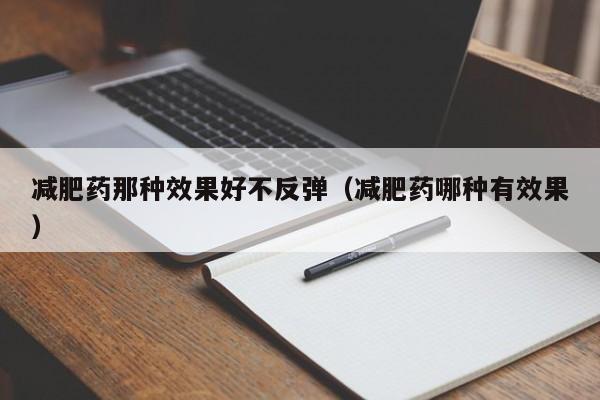 减肥药那种效果好不反弹(减肥药哪种有效果)