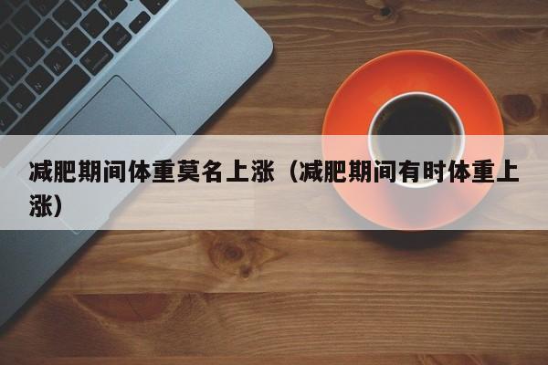 减肥期间体重莫名上涨(减肥期间有时体重上涨)