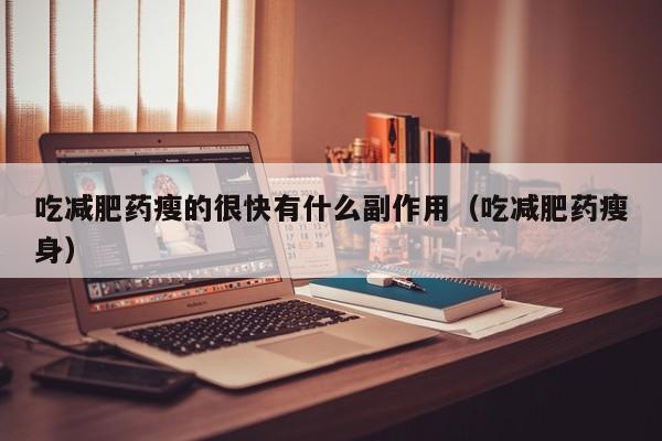 吃减肥药瘦的很快有什么副作用（吃减肥药瘦身）