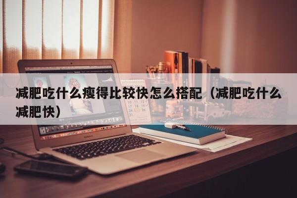 减肥吃什么瘦得比较快怎么搭配(减肥吃什么减肥快)