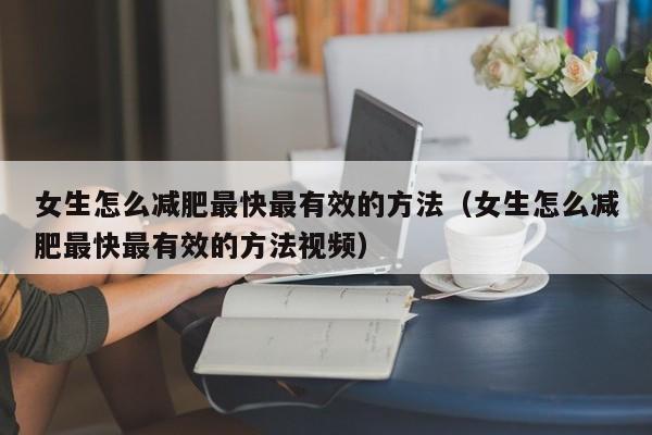 女生怎么减肥最快最有效的方法（女生怎么减肥最快最有效的方法视频）