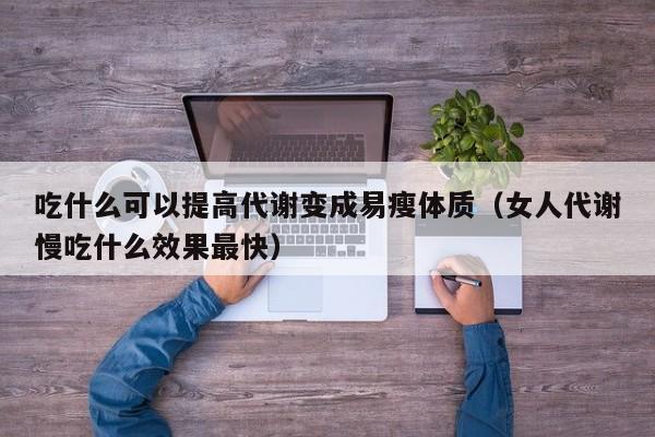 吃什么可以提高代谢变成易瘦体质（女人代谢慢吃什么效果最快）