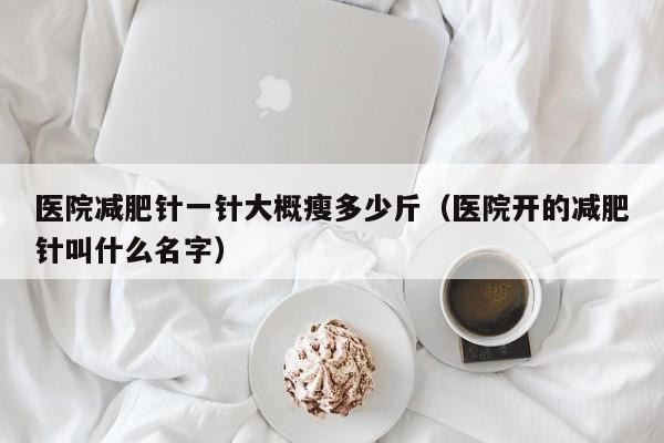 医院减肥针一针大概瘦多少斤(医院开的减肥针叫什么名字)