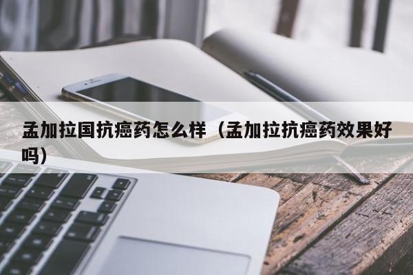 孟加拉国抗癌药怎么样(孟加拉抗癌药效果好吗)